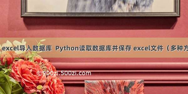 Python解决 excel导入数据库  Python读取数据库并保存 excel文件（多种方法详细讲解）