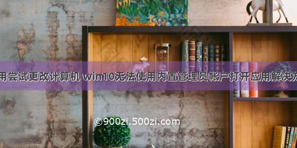 应用尝试更改计算机 win10无法使用内置管理员帐户打开应用解决方法