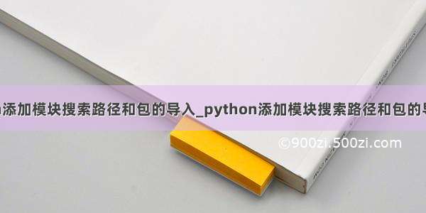 python添加模块搜索路径和包的导入_python添加模块搜索路径和包的导入方法