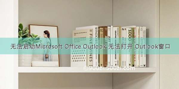 无法启动Microsoft Office Outlook 无法打开 Outlook窗口