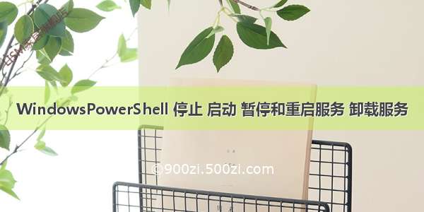 WindowsPowerShell 停止 启动 暂停和重启服务 卸载服务
