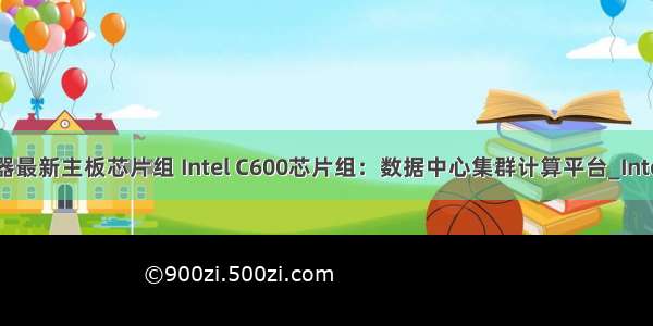 intel服务器最新主板芯片组 Intel C600芯片组：数据中心集群计算平台_Intel服务器主