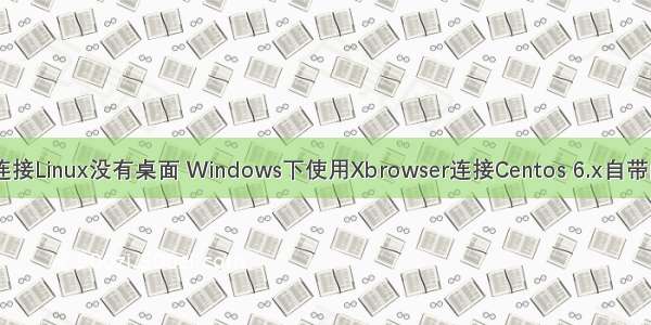 xbrowser连接Linux没有桌面 Windows下使用Xbrowser连接Centos 6.x自带的远程桌面