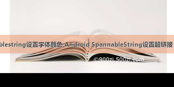 android spannablestring设置字体颜色 Android SpannableString设置超链接 颜色 字体等属性...