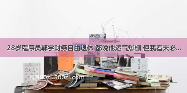 28岁程序员郭宇财务自由退休 都说他运气爆棚 但我看未必...