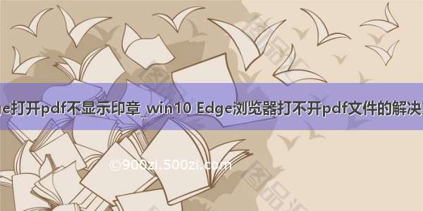 edge打开pdf不显示印章_win10 Edge浏览器打不开pdf文件的解决方法