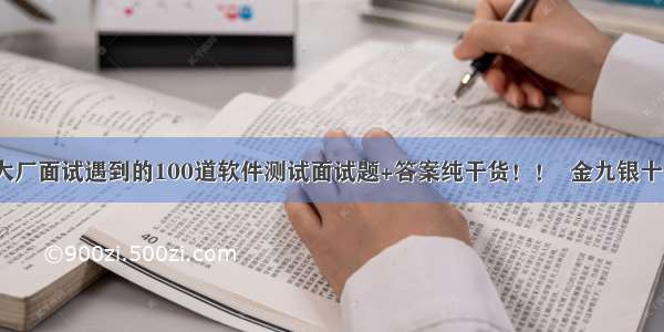 最新各大厂面试遇到的100道软件测试面试题+答案纯干货！！  金九银十到了  快