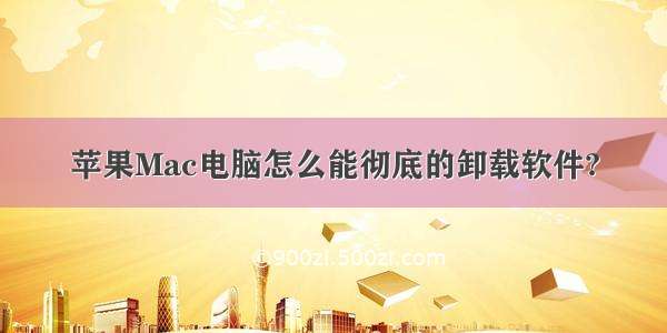 苹果Mac电脑怎么能彻底的卸载软件?