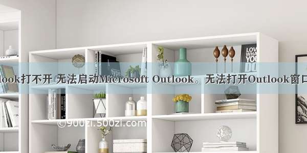 Win10 Outlook打不开 无法启动Microsoft Outlook。无法打开Outlook窗口。无法打开