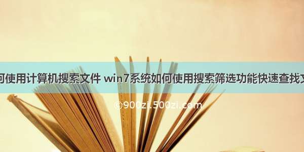 如何使用计算机搜索文件 win7系统如何使用搜索筛选功能快速查找文件