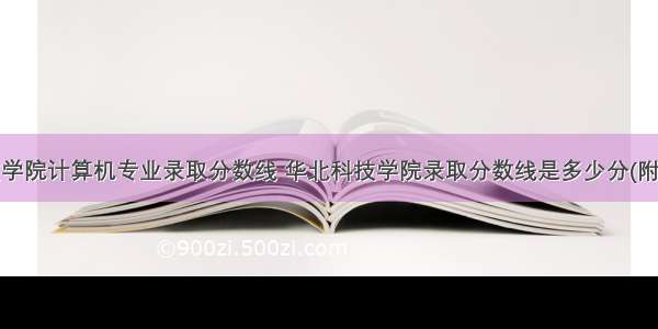 华北科技学院计算机专业录取分数线 华北科技学院录取分数线是多少分(附历年录取