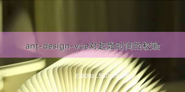 ant-design-vue对起始时间的校验