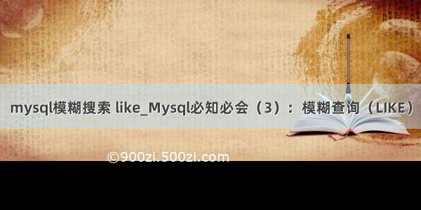 mysql模糊搜索 like_Mysql必知必会（3）：模糊查询（LIKE）