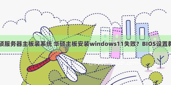 华硕服务器主板装系统 华硕主板安装windows11失败？BIOS设置教程
