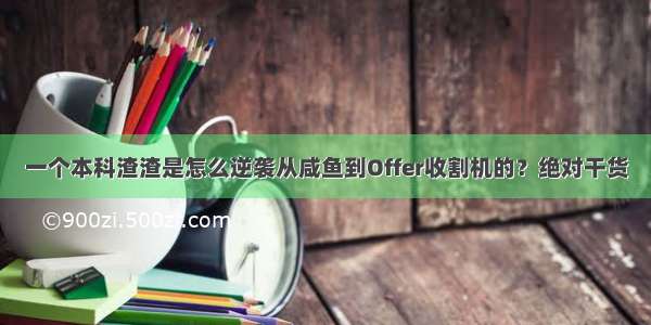 一个本科渣渣是怎么逆袭从咸鱼到Offer收割机的？绝对干货