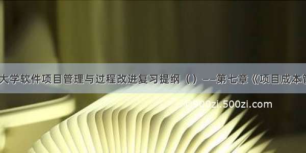 东北大学软件项目管理与过程改进复习提纲（）——第七章《项目成本管理》