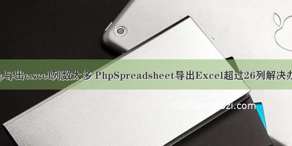 php导出excel列数太多 PhpSpreadsheet导出Excel超过26列解决办法