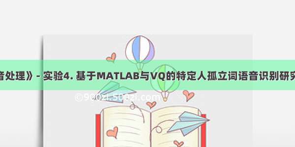 《数字语音处理》- 实验4. 基于MATLAB与VQ的特定人孤立词语音识别研究（附代码）