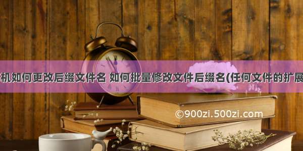 计算机如何更改后缀文件名 如何批量修改文件后缀名(任何文件的扩展名)？