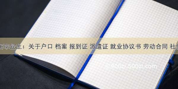 应届毕业生：关于户口 档案 报到证 派遣证 就业协议书 劳动合同 社保等