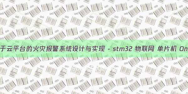 毕业设计 基于云平台的火灾报警系统设计与实现 - stm32 物联网 单片机 OneNET云平台