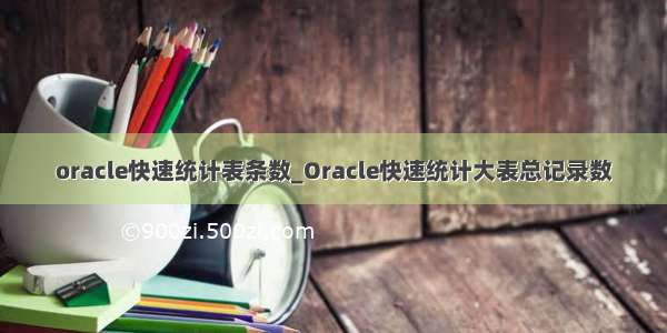 oracle快速统计表条数_Oracle快速统计大表总记录数