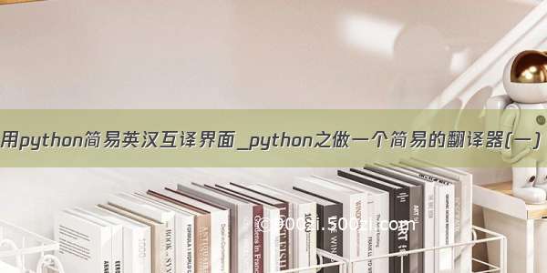 用python简易英汉互译界面_python之做一个简易的翻译器(一)