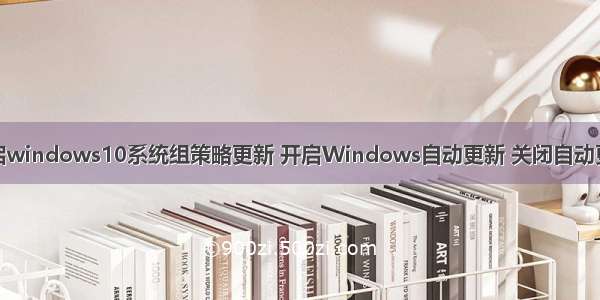 开启windows10系统组策略更新 开启Windows自动更新 关闭自动更新