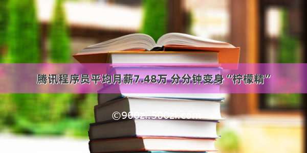 腾讯程序员平均月薪7.48万 分分钟变身“柠檬精”