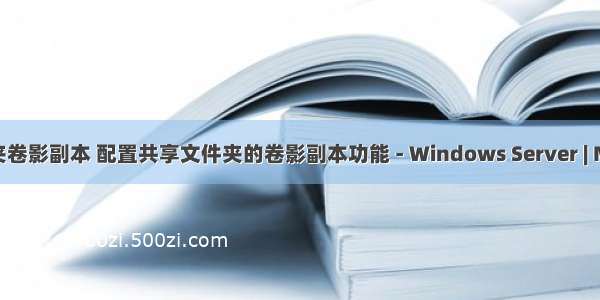 文件服务器文件夹卷影副本 配置共享文件夹的卷影副本功能 - Windows Server | Microsoft Docs...