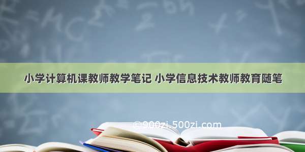 小学计算机课教师教学笔记 小学信息技术教师教育随笔