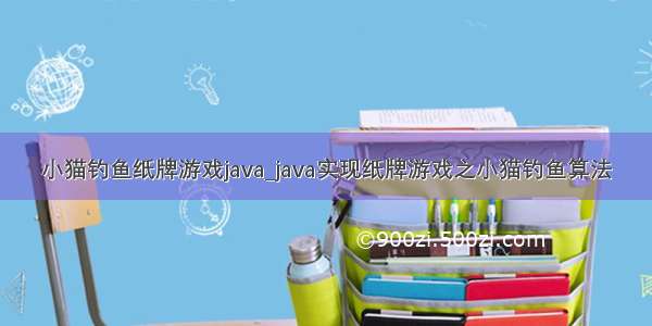 小猫钓鱼纸牌游戏java_java实现纸牌游戏之小猫钓鱼算法