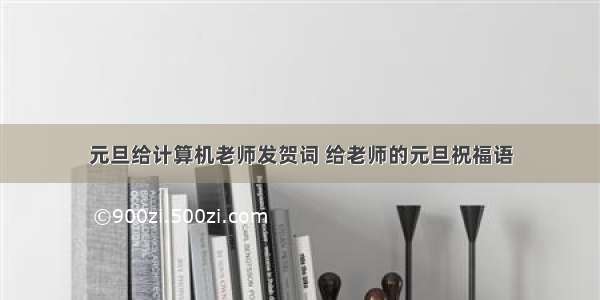 元旦给计算机老师发贺词 给老师的元旦祝福语