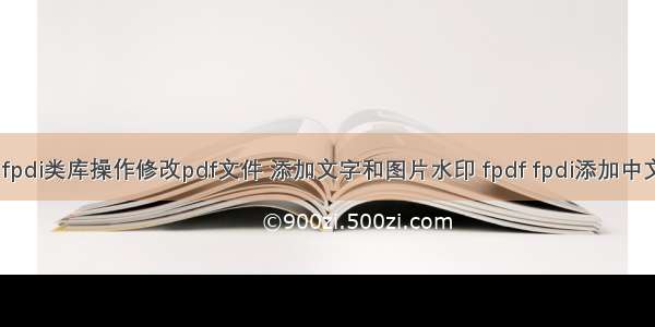 PHP 使用fpdf fpdi类库操作修改pdf文件 添加文字和图片水印 fpdf fpdi添加中文文字乱码问题