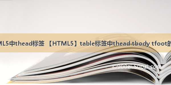 HTML5中thead标签 【HTML5】table标签中thead tbody tfoot的作用