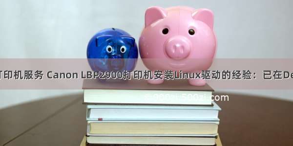 linux佳能打印机服务 Canon LBP2900打印机安装Linux驱动的经验：已在Deepin中成功