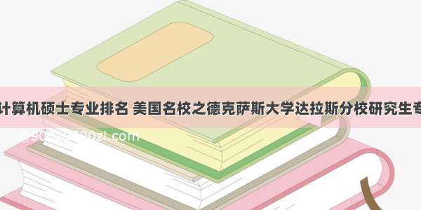 达拉斯大学计算机硕士专业排名 美国名校之德克萨斯大学达拉斯分校研究生专业排名榜单