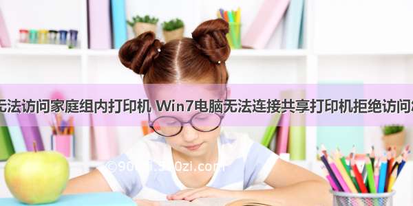 计算机无法访问家庭组内打印机 Win7电脑无法连接共享打印机拒绝访问怎么办...