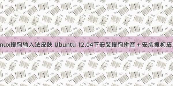 linux搜狗输入法皮肤 Ubuntu 12.04下安装搜狗拼音 + 安装搜狗皮肤