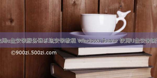 普通电脑用u盘安装服务器系统安装教程 Windows Server 使用U盘安装需要哪些步