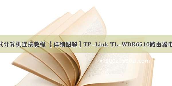 tp-link与台式计算机连接教程 【详细图解】TP-Link TL-WDR6510路由器电脑设置教程...