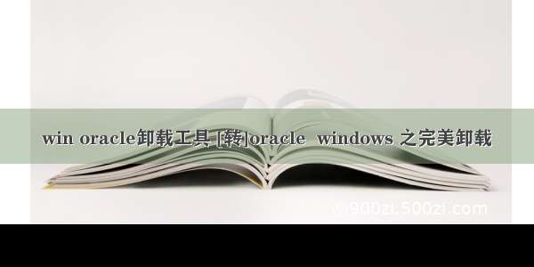 win oracle卸载工具 [转]oracle  windows 之完美卸载