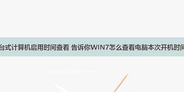 台式计算机启用时间查看 告诉你WIN7怎么查看电脑本次开机时间