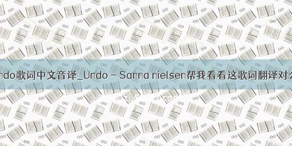 undo歌词中文音译_Undo - Sanna nielsen帮我看看这歌词翻译对么