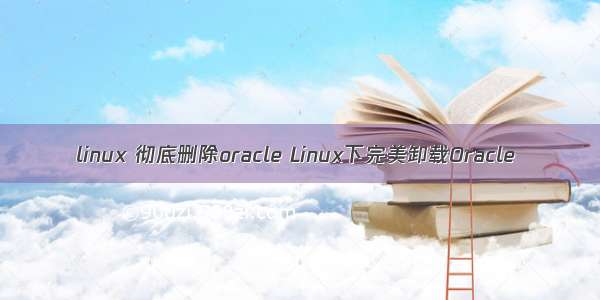 linux 彻底删除oracle Linux下完美卸载Oracle