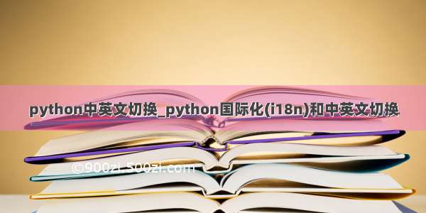 python中英文切换_python国际化(i18n)和中英文切换