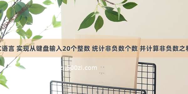 C语言 实现从键盘输入20个整数 统计非负数个数 并计算非负数之和