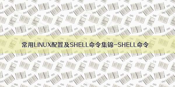 常用LINUX配置及SHELL命令集锦-SHELL命令