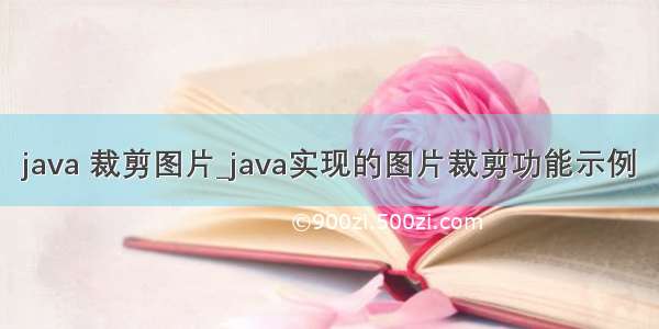 java 裁剪图片_java实现的图片裁剪功能示例