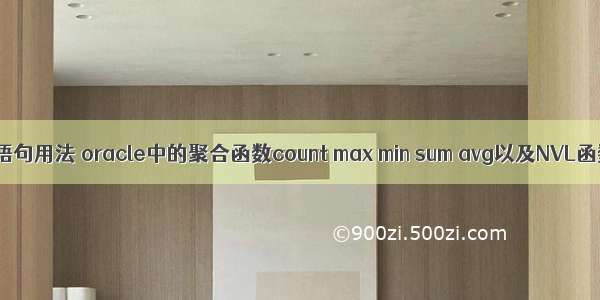 oracle中min语句用法 oracle中的聚合函数count max min sum avg以及NVL函数的用法...